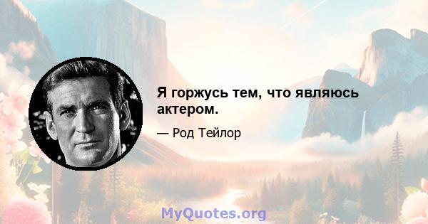 Я горжусь тем, что являюсь актером.