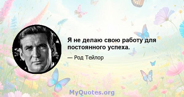 Я не делаю свою работу для постоянного успеха.