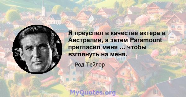 Я преуспел в качестве актера в Австралии, а затем Paramount пригласил меня ... чтобы взглянуть на меня.