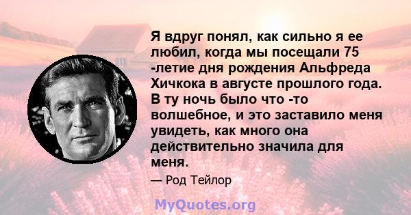 Я вдруг понял, как сильно я ее любил, когда мы посещали 75 -летие дня рождения Альфреда Хичкока в августе прошлого года. В ту ночь было что -то волшебное, и это заставило меня увидеть, как много она действительно