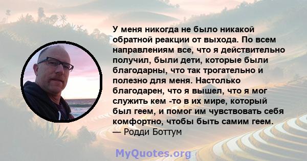 У меня никогда не было никакой обратной реакции от выхода. По всем направлениям все, что я действительно получил, были дети, которые были благодарны, что так трогательно и полезно для меня. Настолько благодарен, что я