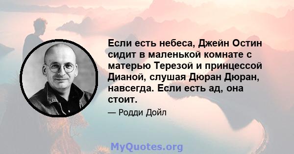 Если есть небеса, Джейн Остин сидит в маленькой комнате с матерью Терезой и принцессой Дианой, слушая Дюран Дюран, навсегда. Если есть ад, она стоит.