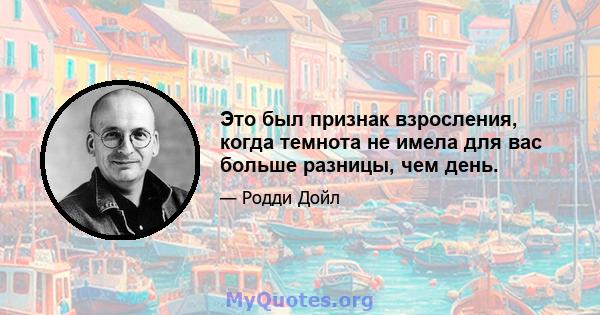 Это был признак взросления, когда темнота не имела для вас больше разницы, чем день.