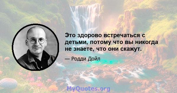 Это здорово встречаться с детьми, потому что вы никогда не знаете, что они скажут.