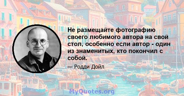 Не размещайте фотографию своего любимого автора на свой стол, особенно если автор - один из знаменитых, кто покончил с собой.