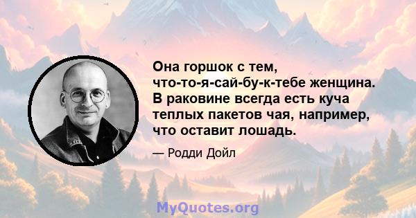 Она горшок с тем, что-то-я-сай-бу-к-тебе женщина. В раковине всегда есть куча теплых пакетов чая, например, что оставит лошадь.