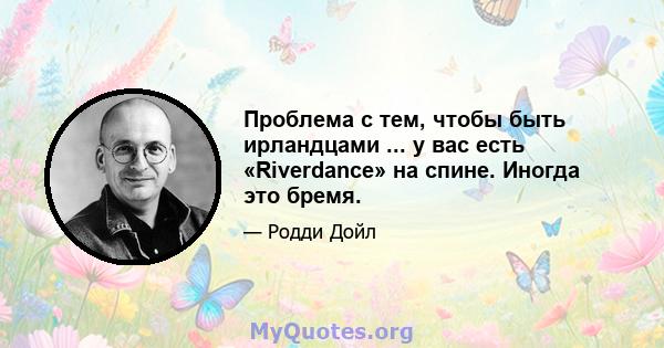 Проблема с тем, чтобы быть ирландцами ... у вас есть «Riverdance» на спине. Иногда это бремя.