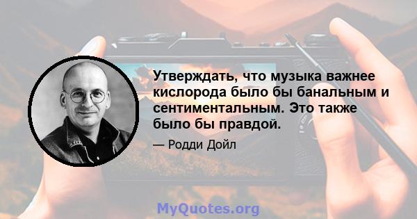 Утверждать, что музыка важнее кислорода было бы банальным и сентиментальным. Это также было бы правдой.