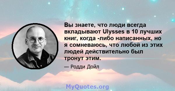 Вы знаете, что люди всегда вкладывают Ulysses в 10 лучших книг, когда -либо написанных, но я сомневаюсь, что любой из этих людей действительно был тронут этим.