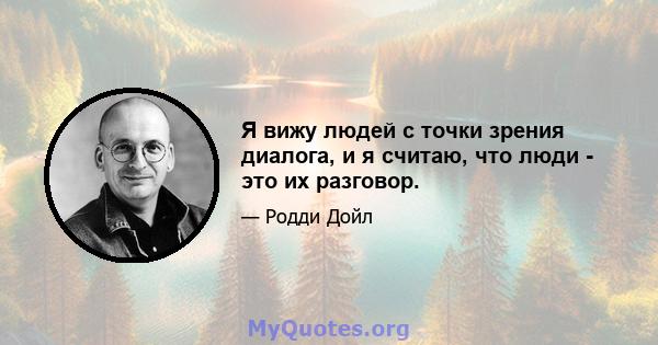 Я вижу людей с точки зрения диалога, и я считаю, что люди - это их разговор.