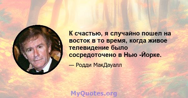 К счастью, я случайно пошел на восток в то время, когда живое телевидение было сосредоточено в Нью -Йорке.