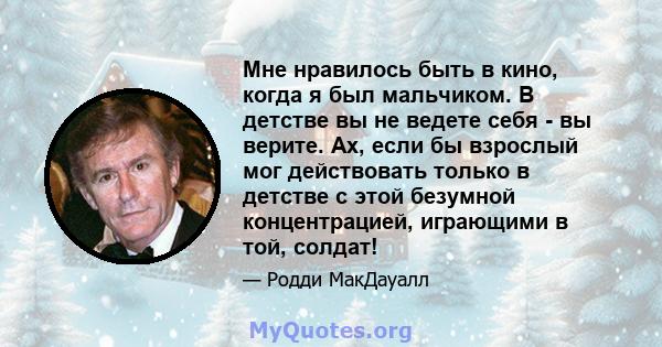 Мне нравилось быть в кино, когда я был мальчиком. В детстве вы не ведете себя - вы верите. Ах, если бы взрослый мог действовать только в детстве с этой безумной концентрацией, играющими в той, солдат!