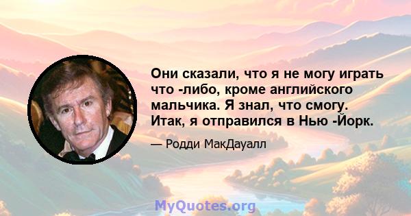 Они сказали, что я не могу играть что -либо, кроме английского мальчика. Я знал, что смогу. Итак, я отправился в Нью -Йорк.