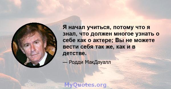 Я начал учиться, потому что я знал, что должен многое узнать о себе как о актере; Вы не можете вести себя так же, как и в детстве.