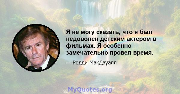 Я не могу сказать, что я был недоволен детским актером в фильмах. Я особенно замечательно провел время.