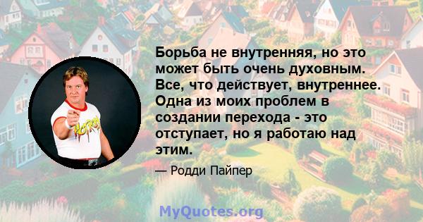 Борьба не внутренняя, но это может быть очень духовным. Все, что действует, внутреннее. Одна из моих проблем в создании перехода - это отступает, но я работаю над этим.