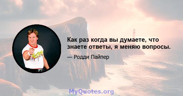 Как раз когда вы думаете, что знаете ответы, я меняю вопросы.