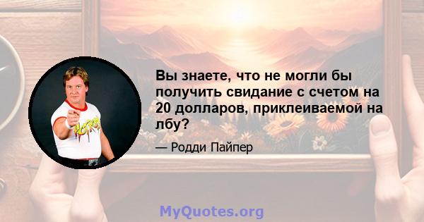 Вы знаете, что не могли бы получить свидание с счетом на 20 долларов, приклеиваемой на лбу?