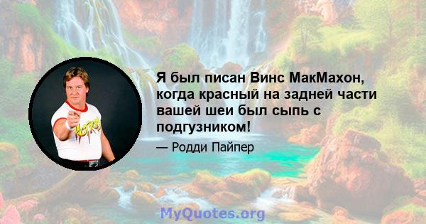 Я был писан Винс МакМахон, когда красный на задней части вашей шеи был сыпь с подгузником!