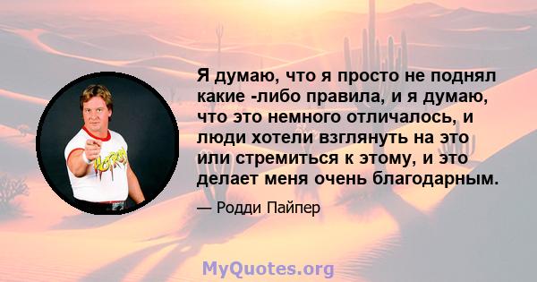 Я думаю, что я просто не поднял какие -либо правила, и я думаю, что это немного отличалось, и люди хотели взглянуть на это или стремиться к этому, и это делает меня очень благодарным.