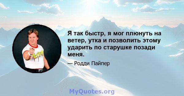 Я так быстр, я мог плюнуть на ветер, утка и позволить этому ударить по старушке позади меня.