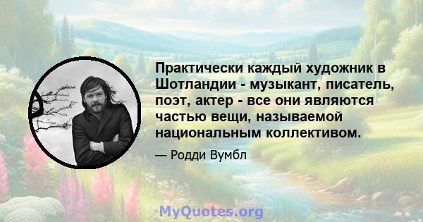 Практически каждый художник в Шотландии - музыкант, писатель, поэт, актер - все они являются частью вещи, называемой национальным коллективом.