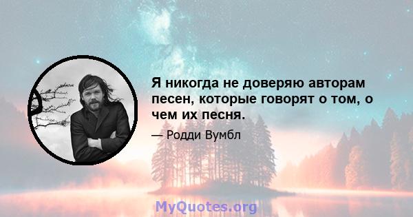 Я никогда не доверяю авторам песен, которые говорят о том, о чем их песня.