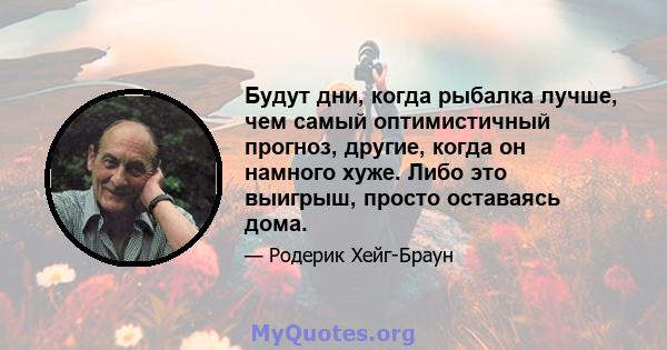 Будут дни, когда рыбалка лучше, чем самый оптимистичный прогноз, другие, когда он намного хуже. Либо это выигрыш, просто оставаясь дома.