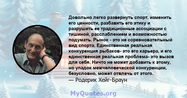 Довольно легко развернуть спорт, изменить его ценности, разбавить его этику и разрушить ее традиционные ассоциации с тишиной, расслаблением и возможностью подумать. Рынок - это не соревновательный вид спорта.