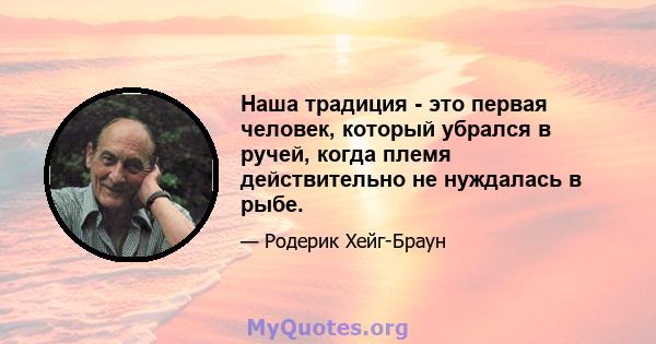 Наша традиция - это первая человек, который убрался в ручей, когда племя действительно не нуждалась в рыбе.