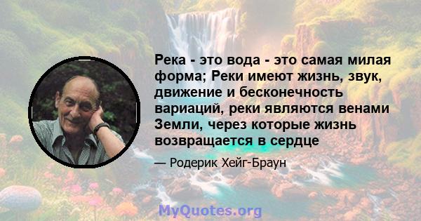 Река - это вода - это самая милая форма; Реки имеют жизнь, звук, движение и бесконечность вариаций, реки являются венами Земли, через которые жизнь возвращается в сердце