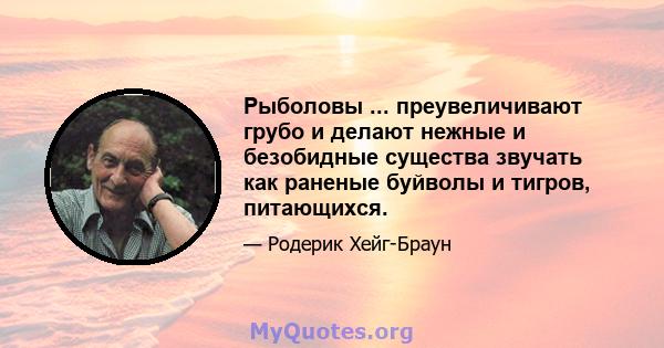 Рыболовы ... преувеличивают грубо и делают нежные и безобидные существа звучать как раненые буйволы и тигров, питающихся.