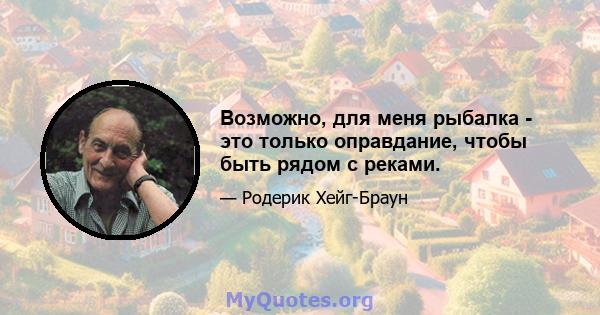 Возможно, для меня рыбалка - это только оправдание, чтобы быть рядом с реками.