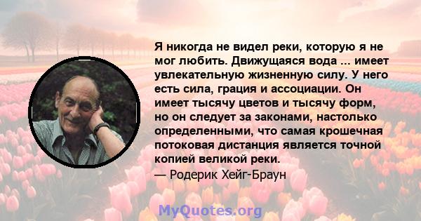 Я никогда не видел реки, которую я не мог любить. Движущаяся вода ... имеет увлекательную жизненную силу. У него есть сила, грация и ассоциации. Он имеет тысячу цветов и тысячу форм, но он следует за законами, настолько 