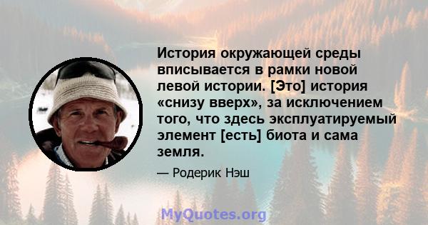 История окружающей среды вписывается в рамки новой левой истории. [Это] история «снизу вверх», за исключением того, что здесь эксплуатируемый элемент [есть] биота и сама земля.