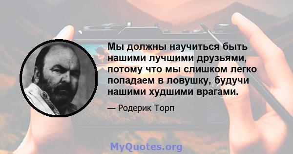 Мы должны научиться быть нашими лучшими друзьями, потому что мы слишком легко попадаем в ловушку, будучи нашими худшими врагами.