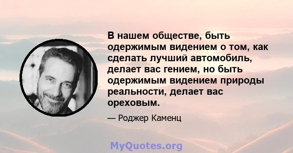 В нашем обществе, быть одержимым видением о том, как сделать лучший автомобиль, делает вас гением, но быть одержимым видением природы реальности, делает вас ореховым.