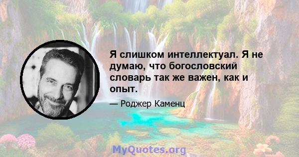 Я слишком интеллектуал. Я не думаю, что богословский словарь так же важен, как и опыт.