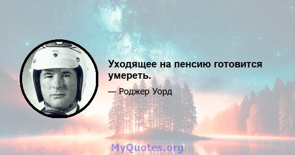 Уходящее на пенсию готовится умереть.