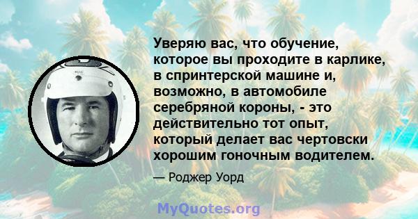 Уверяю вас, что обучение, которое вы проходите в карлике, в спринтерской машине и, возможно, в автомобиле серебряной короны, - это действительно тот опыт, который делает вас чертовски хорошим гоночным водителем.