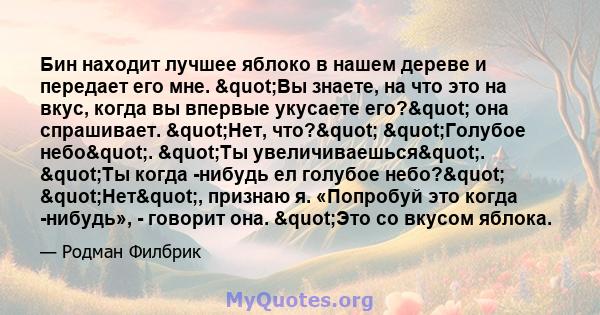 Бин находит лучшее яблоко в нашем дереве и передает его мне. "Вы знаете, на что это на вкус, когда вы впервые укусаете его?" она спрашивает. "Нет, что?" "Голубое небо". "Ты