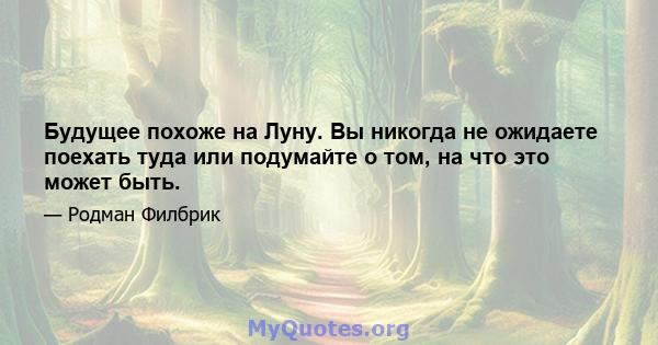 Будущее похоже на Луну. Вы никогда не ожидаете поехать туда или подумайте о том, на что это может быть.