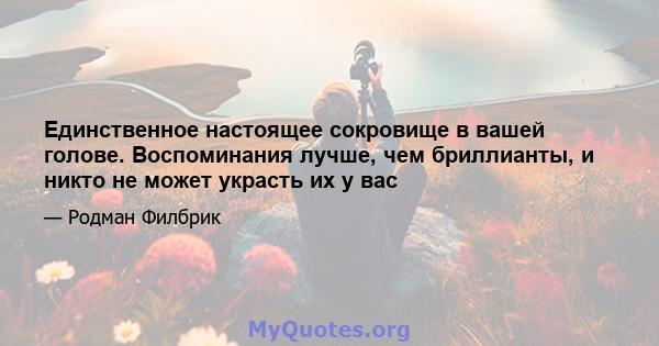 Единственное настоящее сокровище в вашей голове. Воспоминания лучше, чем бриллианты, и никто не может украсть их у вас