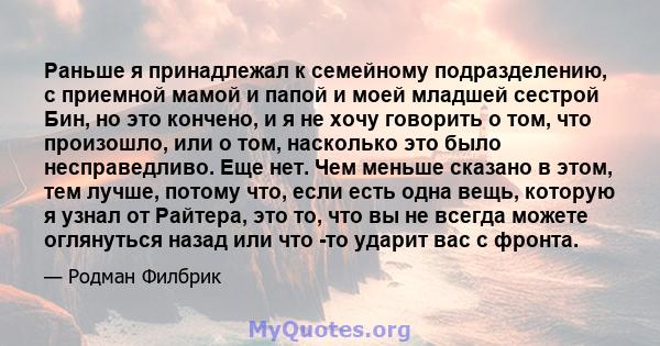 Раньше я принадлежал к семейному подразделению, с приемной мамой и папой и моей младшей сестрой Бин, но это кончено, и я не хочу говорить о том, что произошло, или о том, насколько это было несправедливо. Еще нет. Чем