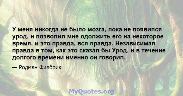 У меня никогда не было мозга, пока не появился урод, и позволил мне одолжить его на некоторое время, и это правда, вся правда. Независимая правда в том, как это сказал бы Урод, и в течение долгого времени именно он