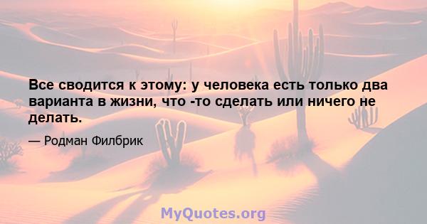 Все сводится к этому: у человека есть только два варианта в жизни, что -то сделать или ничего не делать.