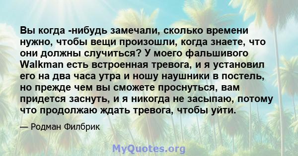 Вы когда -нибудь замечали, сколько времени нужно, чтобы вещи произошли, когда знаете, что они должны случиться? У моего фальшивого Walkman есть встроенная тревога, и я установил его на два часа утра и ношу наушники в