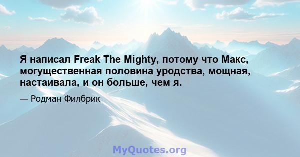 Я написал Freak The Mighty, потому что Макс, могущественная половина уродства, мощная, настаивала, и он больше, чем я.