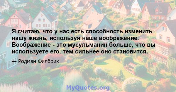 Я считаю, что у нас есть способность изменить нашу жизнь, используя наше воображение. Воображение - это мусульманин больше, что вы используете его, тем сильнее оно становится.