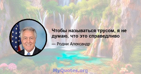 Чтобы называться трусом, я не думаю, что это справедливо